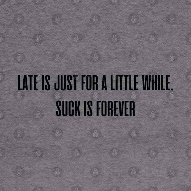 Late is just for a little while. Suck is forever. by mdr design